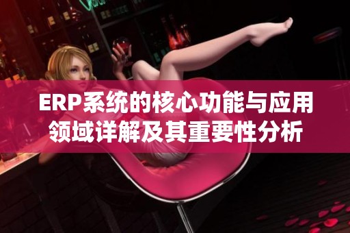 ERP系统的核心功能与应用领域详解及其重要性分析