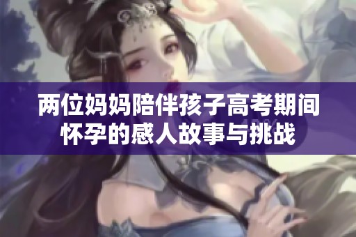 两位妈妈陪伴孩子高考期间怀孕的感人故事与挑战