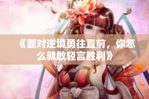《面对逆境勇往直前，你怎么就敢轻言胜利》