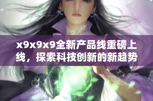 x9x9x9全新产品线重磅上线，探索科技创新的新趋势