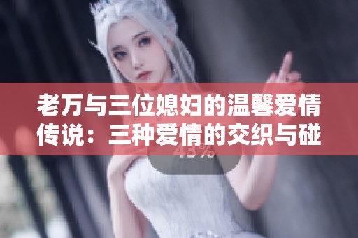 老万与三位媳妇的温馨爱情传说：三种爱情的交织与碰撞