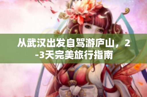 从武汉出发自驾游庐山，2-3天完美旅行指南