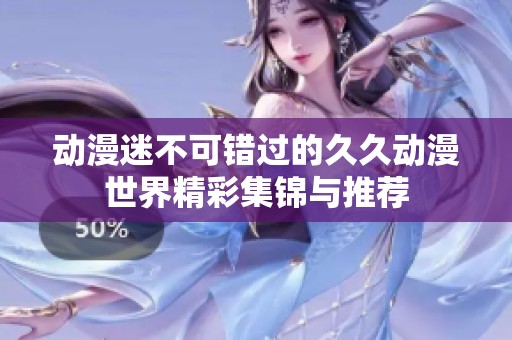 动漫迷不可错过的久久动漫世界精彩集锦与推荐