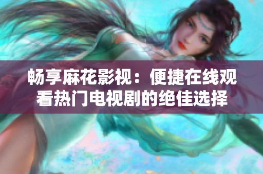 畅享麻花影视：便捷在线观看热门电视剧的绝佳选择