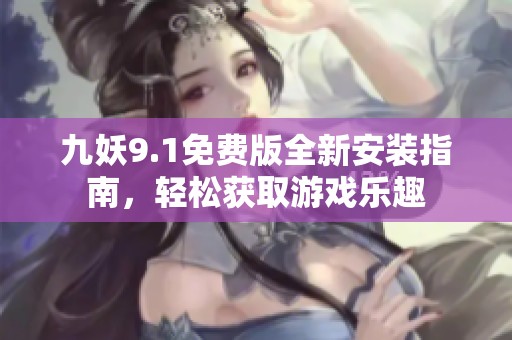九妖9.1免费版全新安装指南，轻松获取游戏乐趣
