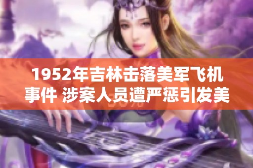 1952年吉林击落美军飞机事件 涉案人员遭严惩引发美方强烈抗议