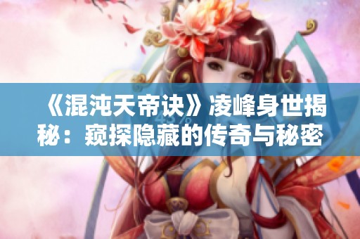 《混沌天帝诀》凌峰身世揭秘：窥探隐藏的传奇与秘密