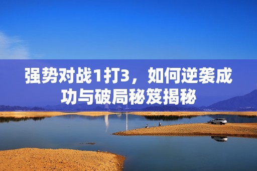强势对战1打3，如何逆袭成功与破局秘笈揭秘