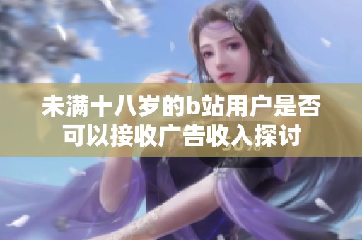 未满十八岁的b站用户是否可以接收广告收入探讨