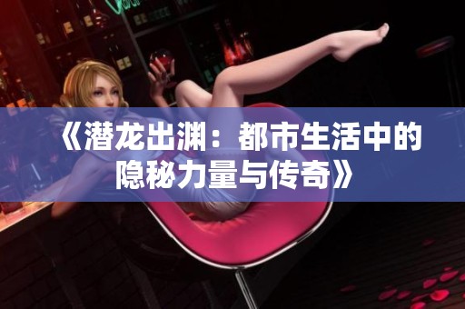 《潜龙出渊：都市生活中的隐秘力量与传奇》