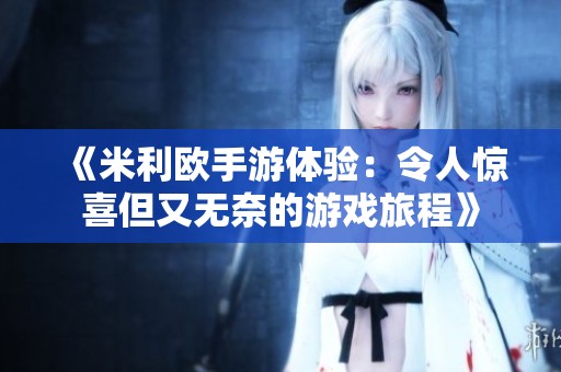 《米利欧手游体验：令人惊喜但又无奈的游戏旅程》