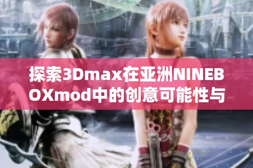 探索3Dmax在亚洲NINEBOXmod中的创意可能性与应用技巧
