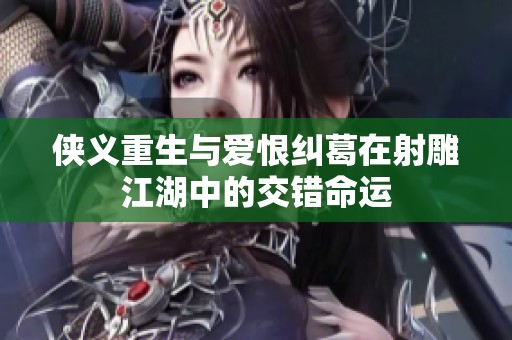 侠义重生与爱恨纠葛在射雕江湖中的交错命运