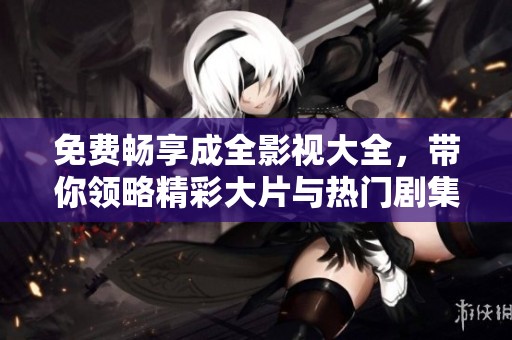 免费畅享成全影视大全，带你领略精彩大片与热门剧集