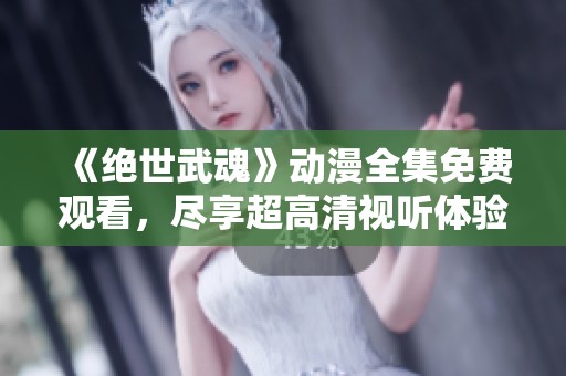 《绝世武魂》动漫全集免费观看，尽享超高清视听体验