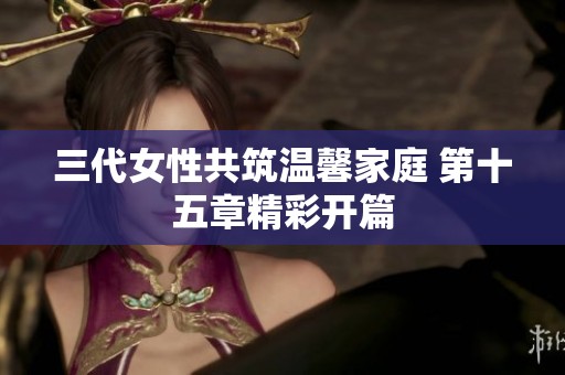 三代女性共筑温馨家庭 第十五章精彩开篇