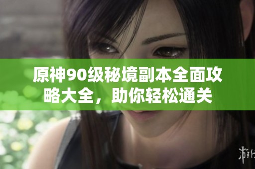 原神90级秘境副本全面攻略大全，助你轻松通关