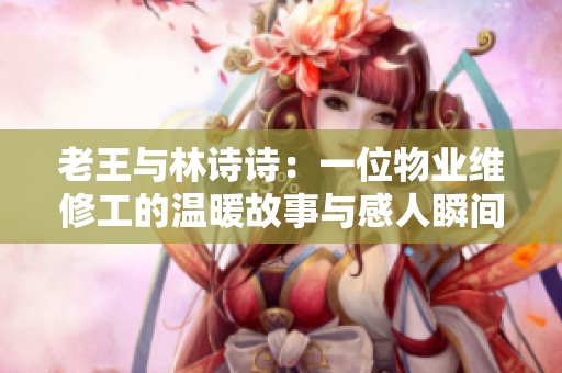 老王与林诗诗：一位物业维修工的温暖故事与感人瞬间