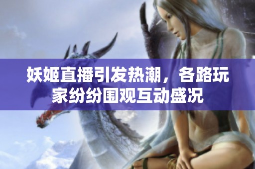 妖姬直播引发热潮，各路玩家纷纷围观互动盛况