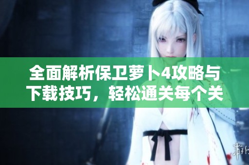 全面解析保卫萝卜4攻略与下载技巧，轻松通关每个关卡！