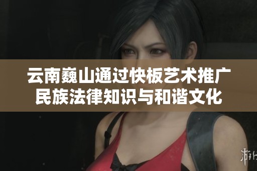 云南巍山通过快板艺术推广民族法律知识与和谐文化
