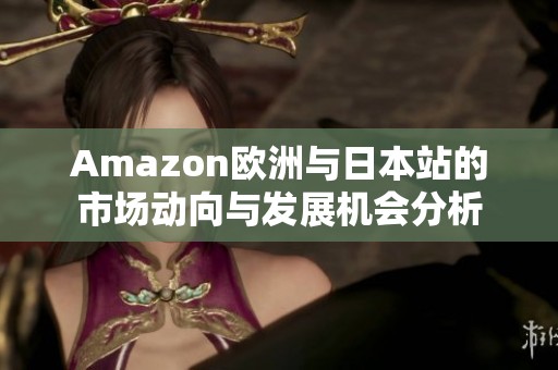 Amazon欧洲与日本站的市场动向与发展机会分析