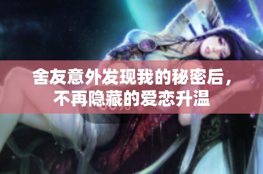 舍友意外发现我的秘密后，不再隐藏的爱恋升温