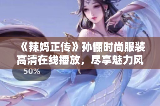 《辣妈正传》孙俪时尚服装高清在线播放，尽享魅力风采