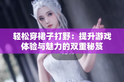 轻松穿裙子打野：提升游戏体验与魅力的双重秘笈