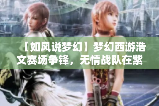 【如风说梦幻】梦幻西游浩文赛场争锋，无情战队在紫禁城勇夺胜利