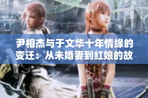 尹相杰与于文华十年情缘的变迁：从未婚妻到红娘的故事