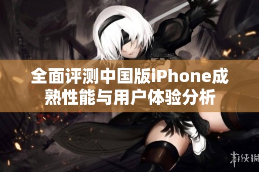 全面评测中国版iPhone成熟性能与用户体验分析