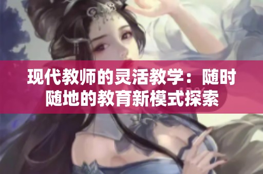 现代教师的灵活教学：随时随地的教育新模式探索