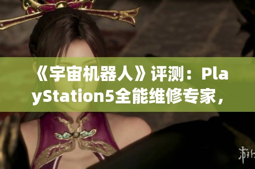《宇宙机器人》评测：PlayStation5全能维修专家，打破传统游戏界限