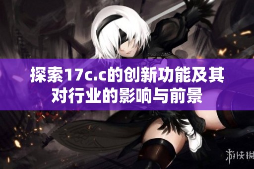 探索17c.c的创新功能及其对行业的影响与前景
