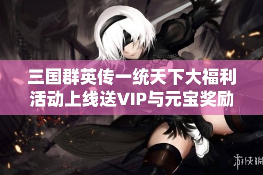 三国群英传一统天下大福利活动上线送VIP与元宝奖励