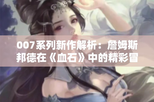 007系列新作解析：詹姆斯邦德在《血石》中的精彩冒险与背后故事