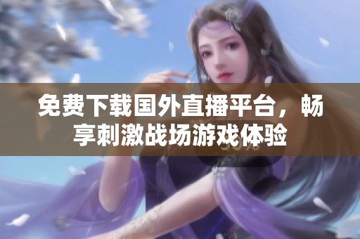 免费下载国外直播平台，畅享刺激战场游戏体验