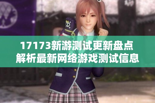 17173新游测试更新盘点 解析最新网络游戏测试信息