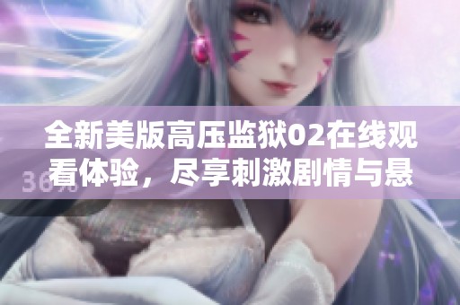 全新美版高压监狱02在线观看体验，尽享刺激剧情与悬疑故事