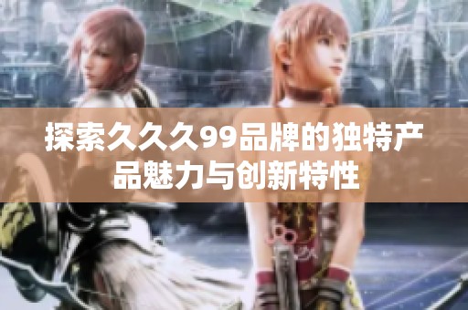 探索久久久99品牌的独特产品魅力与创新特性