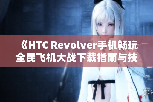 《HTC Revolver手机畅玩全民飞机大战下载指南与技巧》