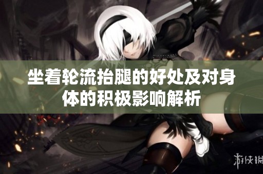 坐着轮流抬腿的好处及对身体的积极影响解析