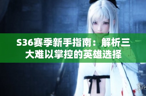 S36赛季新手指南：解析三大难以掌控的英雄选择