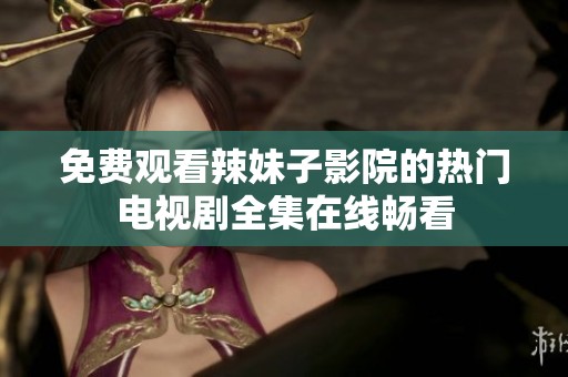 免费观看辣妹子影院的热门电视剧全集在线畅看