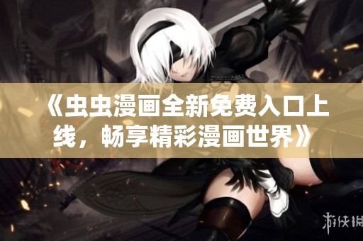 《虫虫漫画全新免费入口上线，畅享精彩漫画世界》
