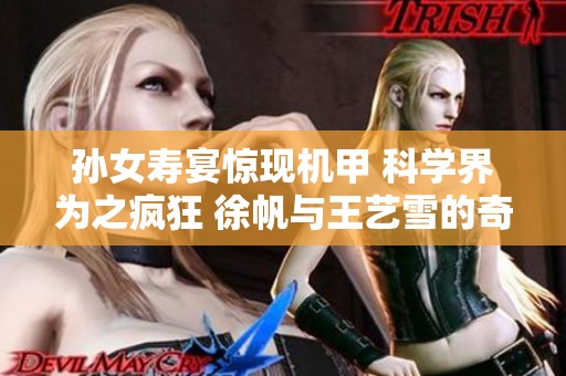 孙女寿宴惊现机甲 科学界为之疯狂 徐帆与王艺雪的奇幻小说解析