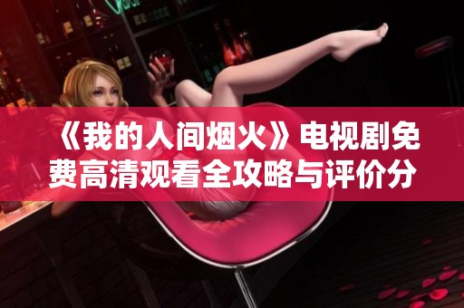 《我的人间烟火》电视剧免费高清观看全攻略与评价分享