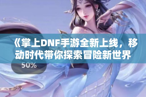 《掌上DNF手游全新上线，移动时代带你探索冒险新世界》