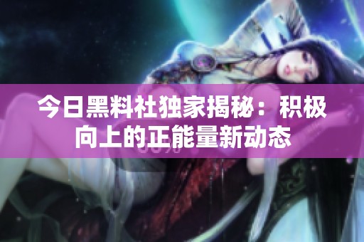今日黑料社独家揭秘：积极向上的正能量新动态
